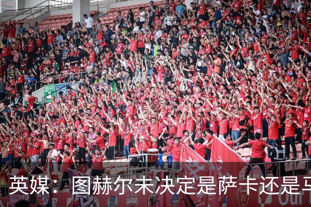 英媒：图赫尔未决定是萨卡还是马杜埃凯首发，中卫斯通斯搭孔萨